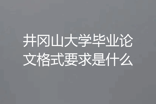 井冈山大学毕业论文格式要求是什么