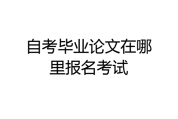 自考毕业论文在哪里报名考试