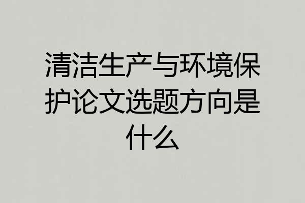清洁生产与环境保护论文选题方向是什么