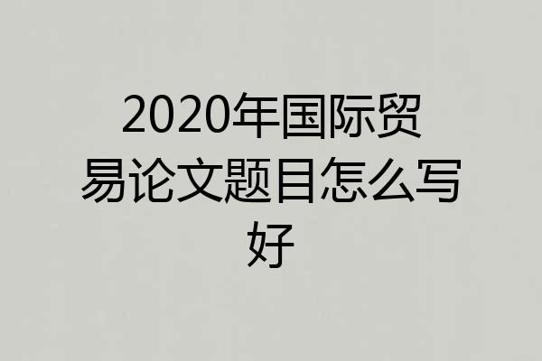 2020年国际贸易论文题目怎么写好
