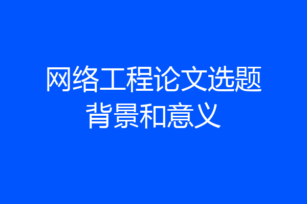 网络工程论文选题背景和意义