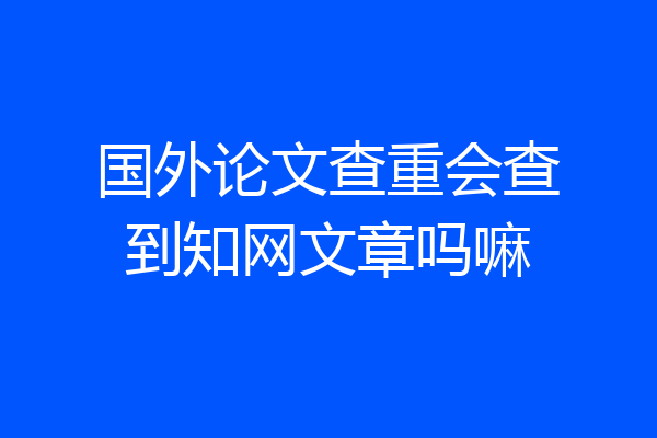 国外论文查重会查到知网文章吗嘛