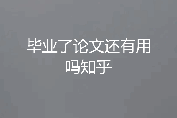 毕业了论文还有用吗知乎