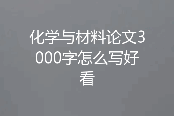 化学与材料论文3000字怎么写好看
