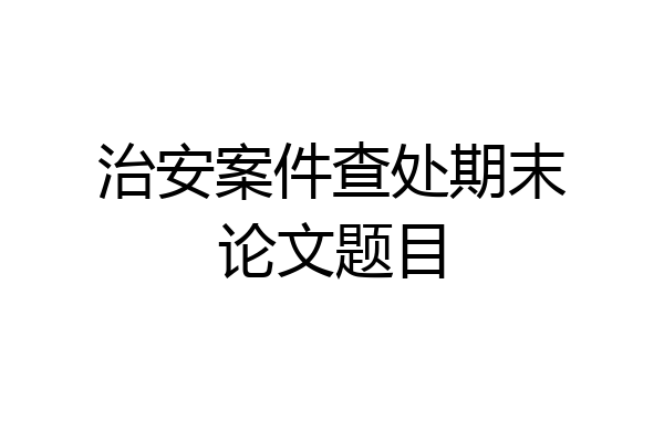 治安案件查处期末论文题目