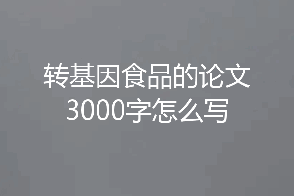 转基因食品的论文3000字怎么写