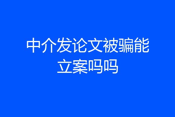 中介发论文被骗能立案吗吗