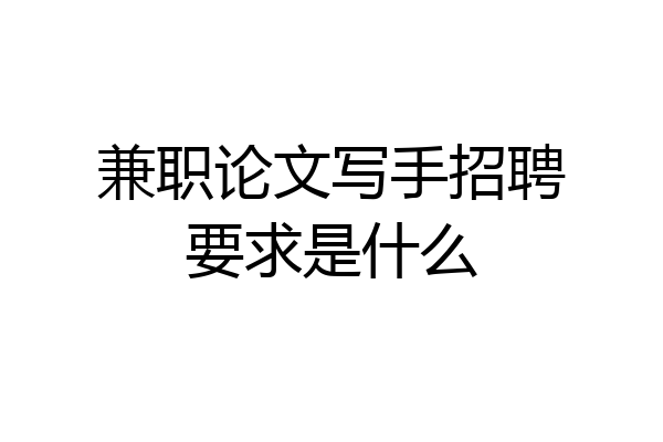 兼职论文写手招聘要求是什么