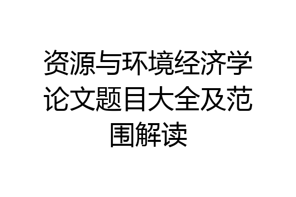 资源与环境经济学论文题目大全及范围解读