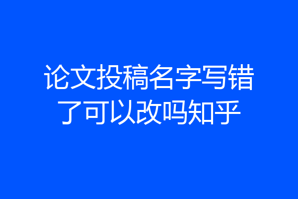 论文投稿名字写错了可以改吗知乎
