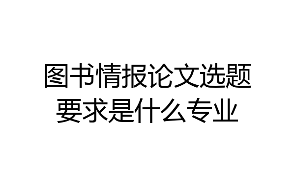 图书情报论文选题要求是什么专业