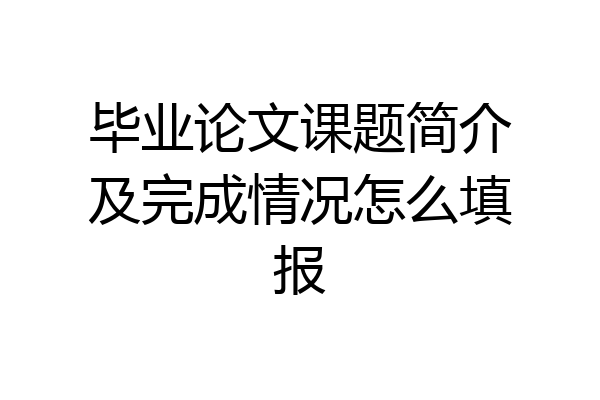 毕业论文课题简介及完成情况怎么填报