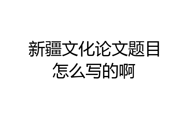 新疆文化论文题目怎么写的啊