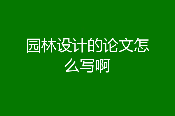 园林设计的论文怎么写啊
