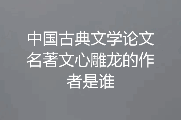 中国古典文学论文名著文心雕龙的作者是谁