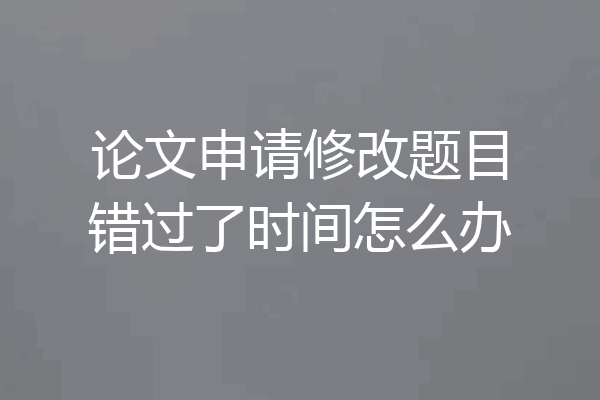 论文申请修改题目错过了时间怎么办