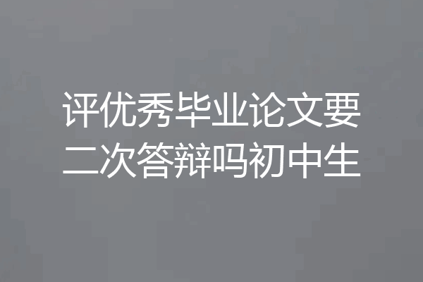 评优秀毕业论文要二次答辩吗初中生