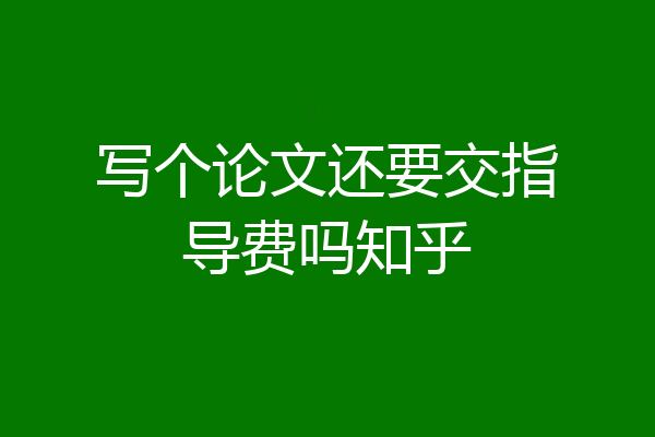 写个论文还要交指导费吗知乎