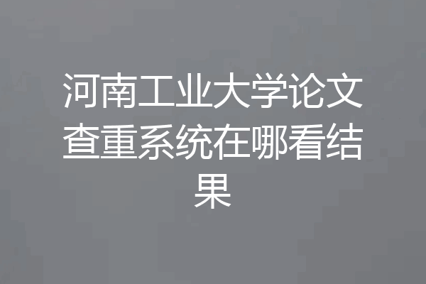 河南工业大学论文查重系统在哪看结果
