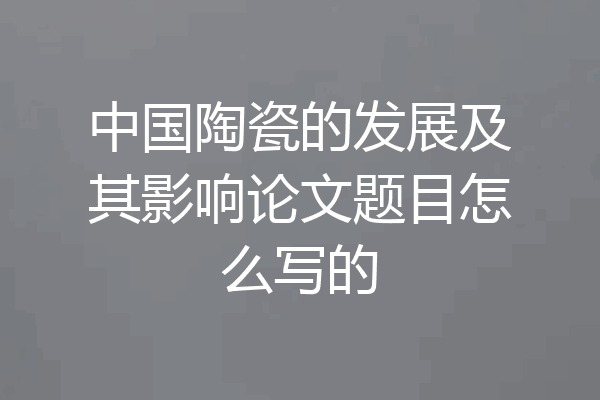 中国陶瓷的发展及其影响论文题目怎么写的