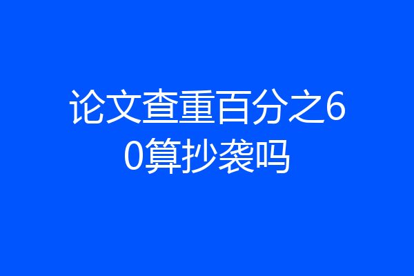 论文查重百分之60算抄袭吗
