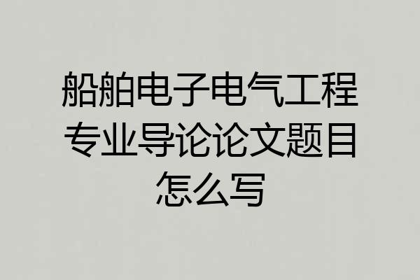 船舶电子电气工程专业导论论文题目怎么写