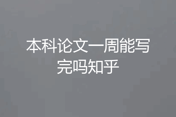 本科论文一周能写完吗知乎