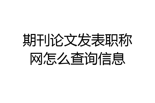 期刊论文发表职称网怎么查询信息