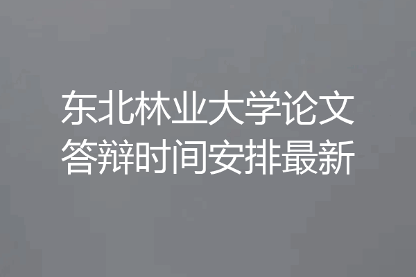 东北林业大学论文答辩时间安排最新