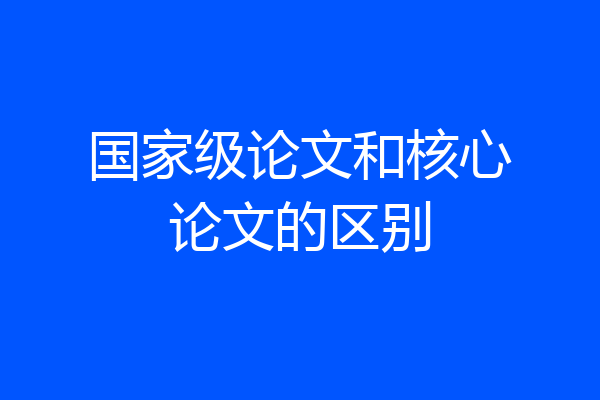国家级论文和核心论文的区别