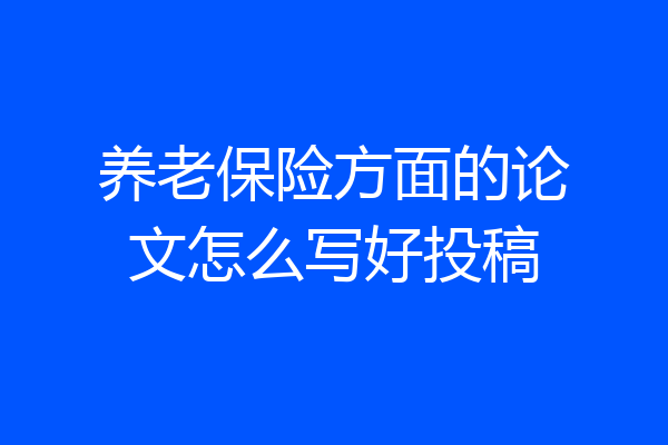 养老保险方面的论文怎么写好投稿