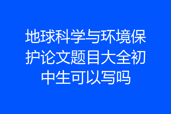 地球科学与环境保护论文题目大全初中生可以写吗