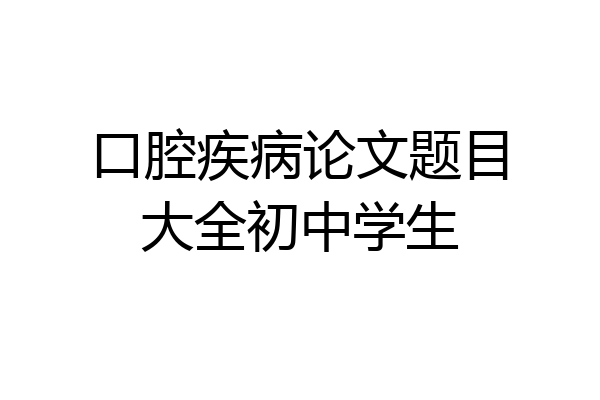口腔疾病论文题目大全初中学生