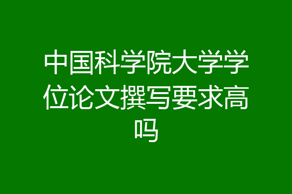 中国科学院大学学位论文撰写要求高吗