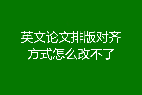英文论文排版对齐方式怎么改不了