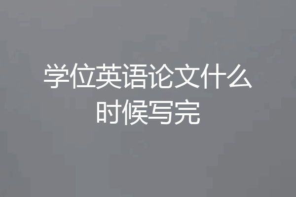 学位英语论文什么时候写完