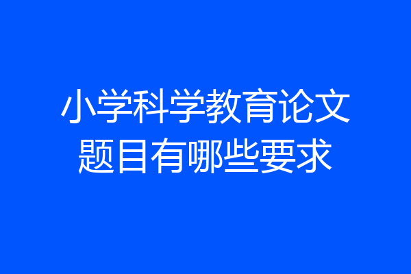 小学科学教育论文题目有哪些要求