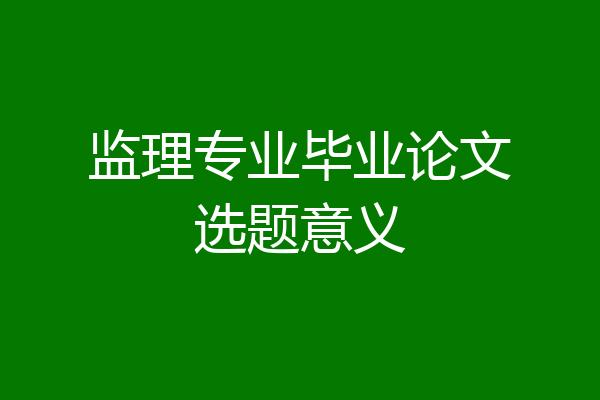 监理专业毕业论文选题意义