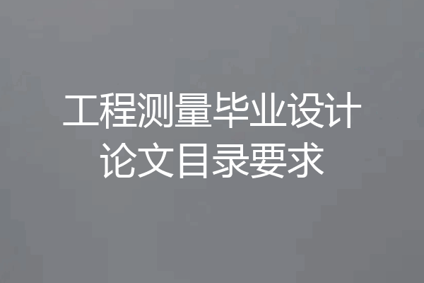 工程测量毕业设计论文目录要求