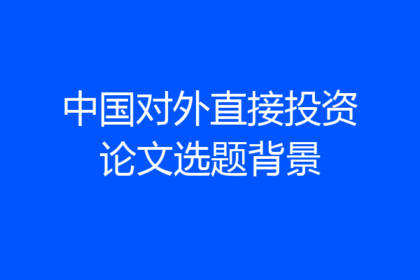 中国对外直接投资论文选题背景