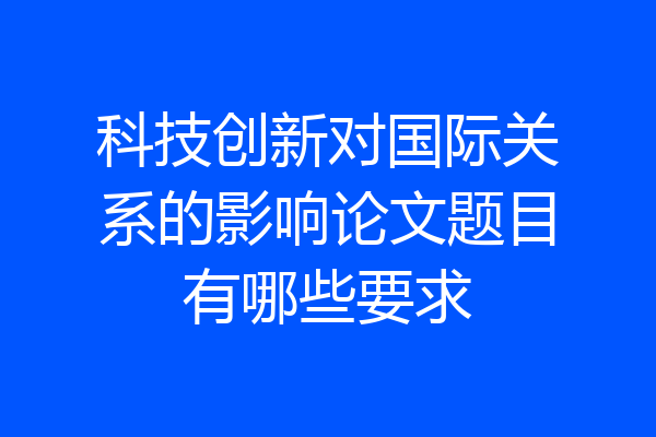 科技创新对国际关系的影响论文题目有哪些要求