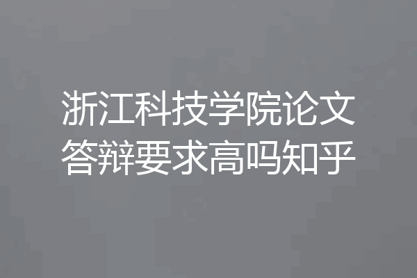 浙江科技学院论文答辩要求高吗知乎