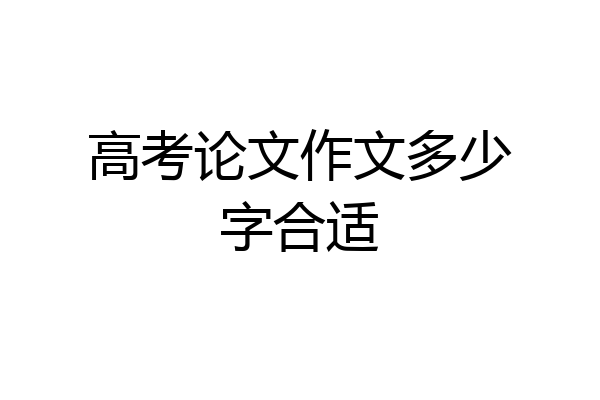 高考论文作文多少字合适