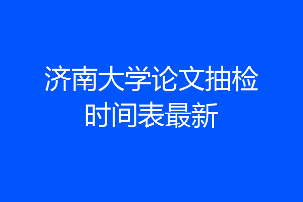 济南大学论文抽检时间表最新