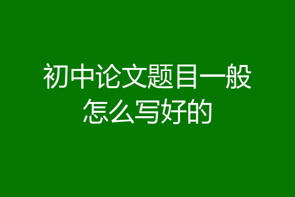 初中论文题目一般怎么写好的