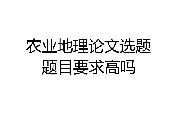 农业地理论文选题题目要求高吗