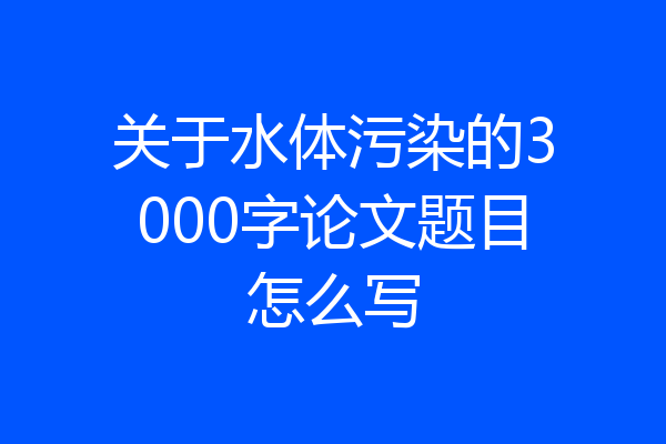 关于水体污染的3000字论文题目怎么写