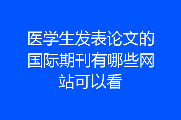 医学生发表论文的国际期刊有哪些网站可以看