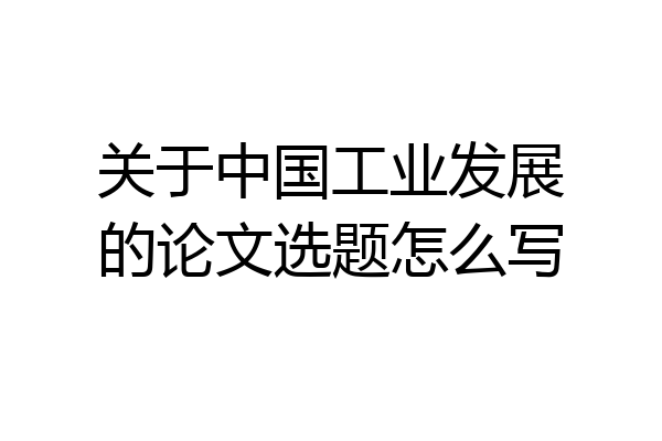 关于中国工业发展的论文选题怎么写