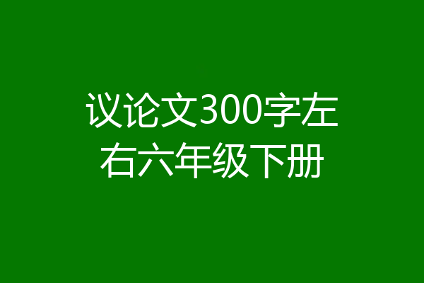 议论文300字左右六年级下册